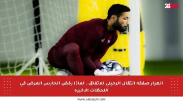 انهيار صفقة انتقال الرحيلي للاتفاق.. لماذا رفض الحارس العرض في اللحظات الأخيرة